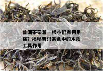 普洱茶带着一根小棍有何用途？揭秘普洱茶盒中的木质工具作用