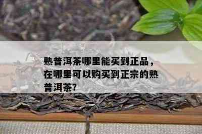 熟普洱茶哪里能买到正品，在哪里可以购买到正宗的熟普洱茶？