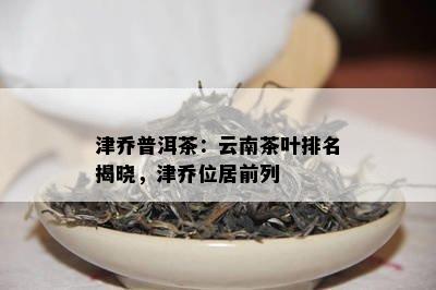 津乔普洱茶：云南茶叶排名揭晓，津乔位居前列