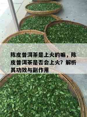 陈皮普洱茶是上火的嘛，陈皮普洱茶是否会上火？解析其功效与副作用