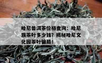 哈尼普洱茶价格查询：哈尼族茶叶多少钱？揭秘哈尼文化园茶叶骗局！