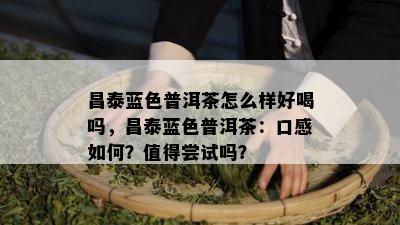 昌泰蓝色普洱茶怎么样好喝吗，昌泰蓝色普洱茶：口感如何？值得尝试吗？