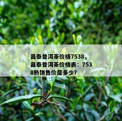 昌泰普洱茶价格7538，昌泰普洱茶价格表：7538熟饼售价是多少？