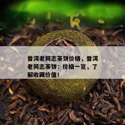 普洱老同志茶饼价格，普洱老同志茶饼：价格一览，了解收藏价值！