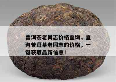 普洱茶老同志价格查询，查询普洱茶老同志的价格，一键获取最新信息！