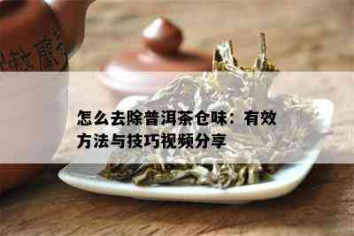 怎么去除普洱茶仓味：有效方法与技巧视频分享