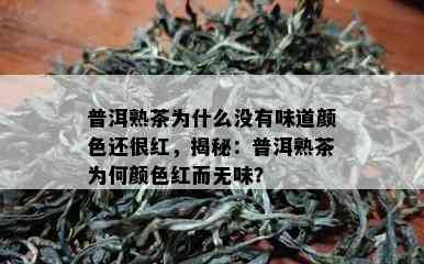 普洱熟茶为什么没有味道颜色还很红，揭秘：普洱熟茶为何颜色红而无味？