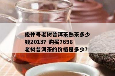 俊仲号老树普洱茶熟茶多少钱2013？购买7698老树普洱茶的价格是多少？