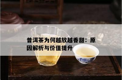 普洱茶为何越放越香甜：原因解析与价值提升