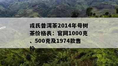 戎氏普洱茶2014年母树茶价格表：官网1000克、500克及1974款售价