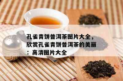 孔雀青饼普洱茶图片大全，欣赏孔雀青饼普洱茶的美丽：高清图片大全