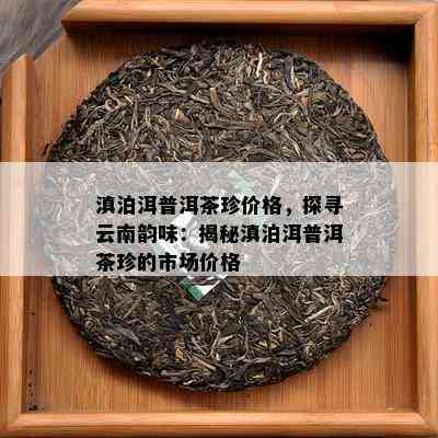 滇泊洱普洱茶珍价格，探寻云南韵味：揭秘滇泊洱普洱茶珍的市场价格