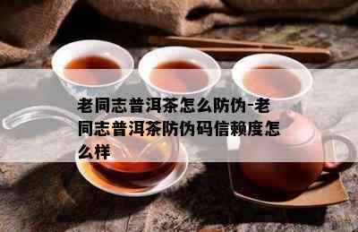 老同志普洱茶怎么防伪-老同志普洱茶防伪码信赖度怎么样