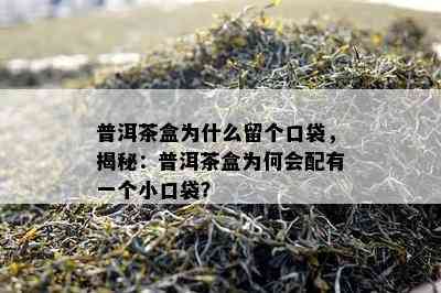 普洱茶盒为什么留个口袋，揭秘：普洱茶盒为何会配有一个小口袋？