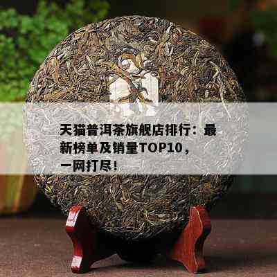 天猫普洱茶旗舰店排行：最新榜单及销量TOP10，一网打尽！