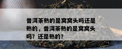 普洱茶熟的是窝窝头吗还是熟的，普洱茶熟的是窝窝头吗？还是熟的？