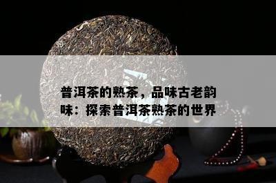 普洱茶的熟茶，品味古老韵味：探索普洱茶熟茶的世界