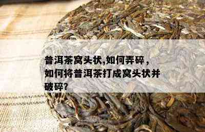 普洱茶窝头状,如何弄碎，如何将普洱茶打成窝头状并破碎？