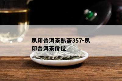 凤印普洱茶熟茶357-凤印普洱茶价位