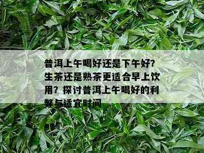 普洱上午喝好还是下午好？生茶还是熟茶更适合早上饮用？探讨普洱上午喝好的利弊与适宜时间