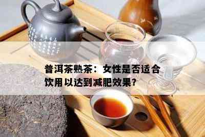 普洱茶熟茶：女性是否适合饮用以达到减肥效果？