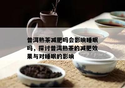 普洱熟茶减肥吗会影响睡眠吗，探讨普洱熟茶的减肥效果与对睡眠的影响