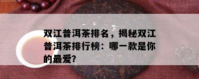 双江普洱茶排名，揭秘双江普洱茶排行榜：哪一款是你的更爱？