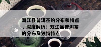 双江县普洱茶的分布和特点，深度解析：双江县普洱茶的分布及独特特点