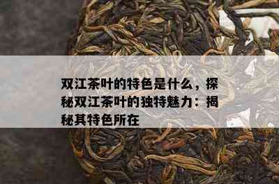 双江茶叶的特色是什么，探秘双江茶叶的独特魅力：揭秘其特色所在