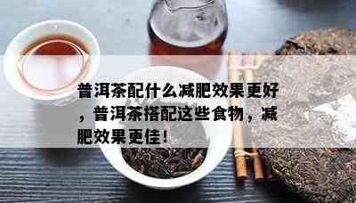 普洱茶配什么减肥效果更好，普洱茶搭配这些食物，减肥效果更佳！