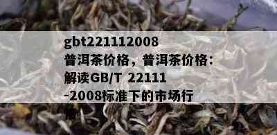 gbt221112008普洱茶价格，普洱茶价格：解读GB/T 22111-2008标准下的市场行情