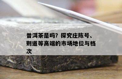 普洱茶是吗？探究庄陈号、则道等高端的市场地位与档次