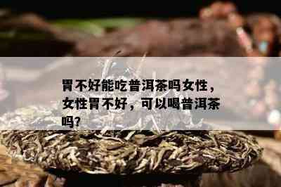 胃不好能吃普洱茶吗女性，女性胃不好，可以喝普洱茶吗？