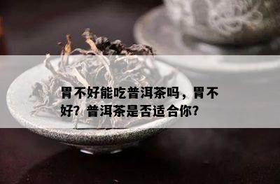 胃不好能吃普洱茶吗，胃不好？普洱茶是否适合你？