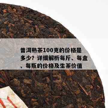 普洱熟茶100克的价格是多少？详细解析每斤、每盒、每瓶的价格及生茶价值