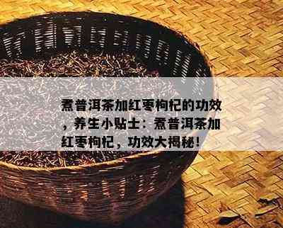 煮普洱茶加红枣枸杞的功效，养生小贴士：煮普洱茶加红枣枸杞，功效大揭秘！