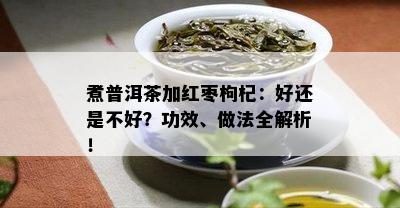 煮普洱茶加红枣枸杞：好还是不好？功效、做法全解析！