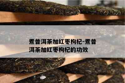 煮普洱茶加红枣枸杞-煮普洱茶加红枣枸杞的功效