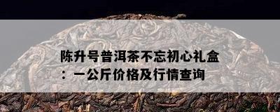 陈升号普洱茶不忘初心礼盒：一公斤价格及行情查询