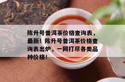 陈升号普洱茶价格查询表，最新！陈升号普洱茶价格查询表出炉，一网打尽各类品种价格！