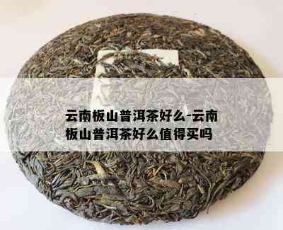 云南板山普洱茶好么-云南板山普洱茶好么值得买吗