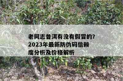 老同志普洱有没有假冒的？2023年最新防伪码信赖度分析及价格解析