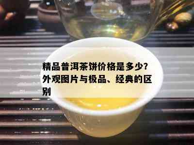 精品普洱茶饼价格是多少？外观图片与极品、经典的区别