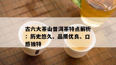 古六大茶山普洱茶特点解析：历史悠久、品质优良、口感独特