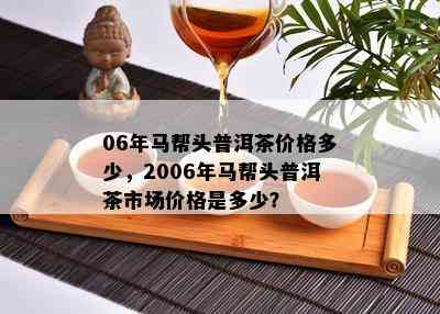 06年马帮头普洱茶价格多少，2006年马帮头普洱茶市场价格是多少？