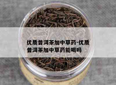 优质普洱茶加中草-优质普洱茶加中草能喝吗