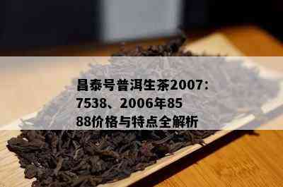 昌泰号普洱生茶2007：7538、2006年8588价格与特点全解析