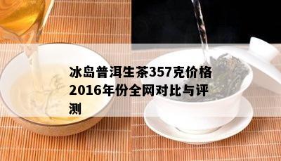 冰岛普洱生茶357克价格2016年份全网对比与评测