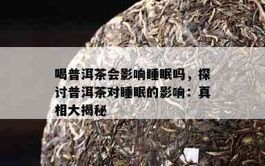 喝普洱茶会影响睡眠吗，探讨普洱茶对睡眠的影响：真相大揭秘