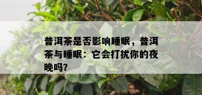 普洱茶是否影响睡眠，普洱茶与睡眠：它会打扰你的夜晚吗？